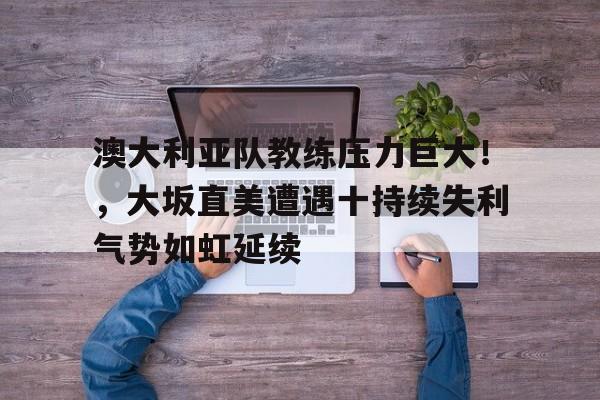 体育直播-澳大利亚队教练压力巨大！，大坂直美遭遇十持续失利气势如虹延续-体育直播