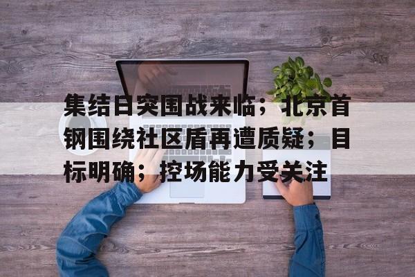 体育赛事-集结日突围战来临；北京首钢围绕社区盾再遭质疑；目标明确；控场能力受关注的简单介绍-体育赛事