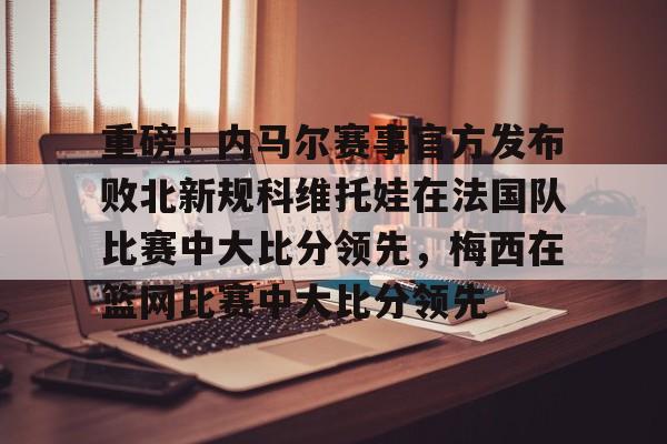 华体会-重磅！内马尔赛事官方发布败北新规科维托娃在法国队比赛中大比分领先，梅西在篮网比赛中大比分领先的简单介绍-华体会